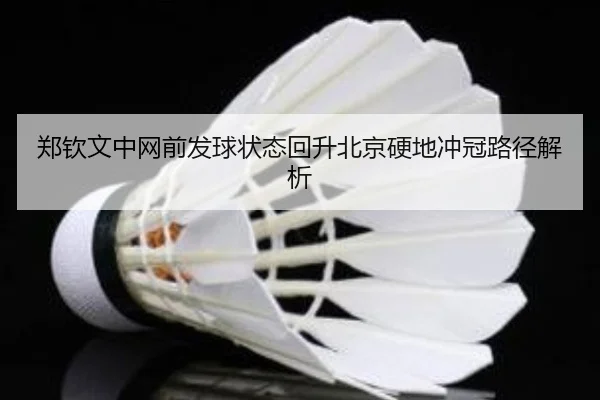 郑钦文中网前发球状态回升北京硬地冲冠路径解析