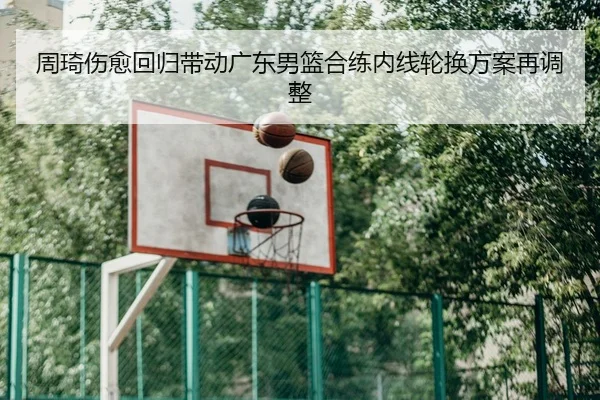 周琦伤愈回归带动广东男篮合练内线轮换方案再调整