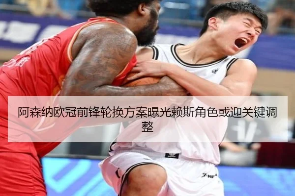 阿森纳欧冠前锋轮换方案曝光赖斯角色或迎关键调整